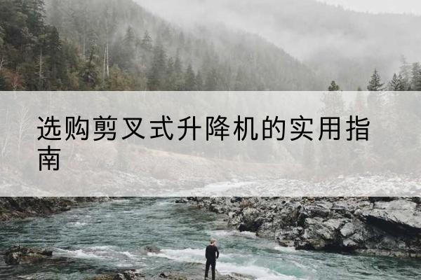 张北剪叉式升降机怎么选-选购剪叉式升降机的实用指南