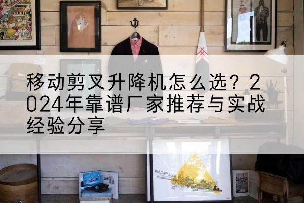 张北升降平台厂家推荐-移动剪叉升降机怎么选?2024年靠谱厂家推荐与实战经验分享