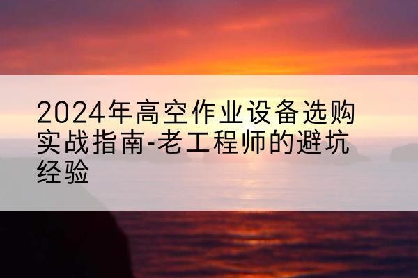 张北高空作业升降机厂家推荐-2024年高空作业设备选购实战指南-老工程师的避坑经验