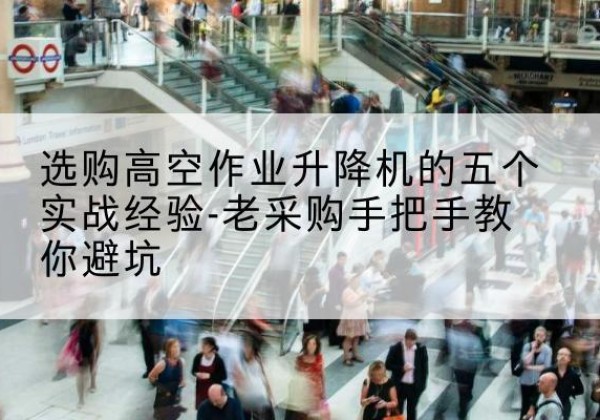张北高空作业升降机厂家-选购高空作业升降机的五个实战经验-老采购手把手教你避坑