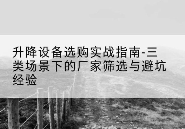张北移动式升降机厂家推荐-升降设备选购实战指南-三类场景下的厂家筛选与避坑经验