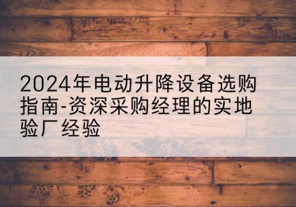张北电动剪叉升降平台厂家-2024年电动升降设备选购指南-资深采购经理的实地验厂经验