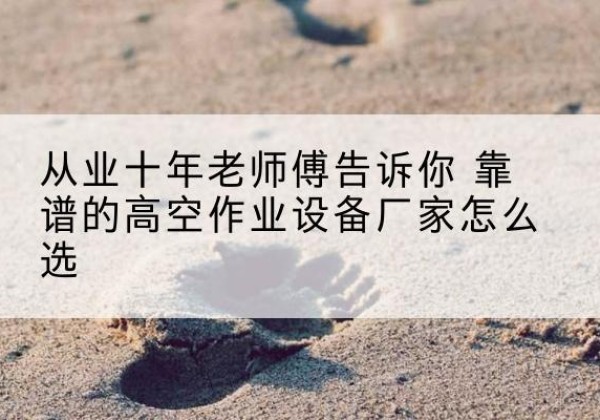 张北高空作业升降机厂家推荐-从业十年老师傅告诉你 靠谱的高空作业设备厂家怎么选