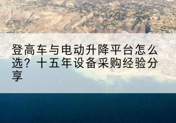 张北登高车厂家厂家-登高车与电动升降平台怎么选？十五年设备采购经验分享