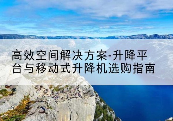 张北升降平台厂家-*空间解决方案-升降平台与移动式升降机选购指南