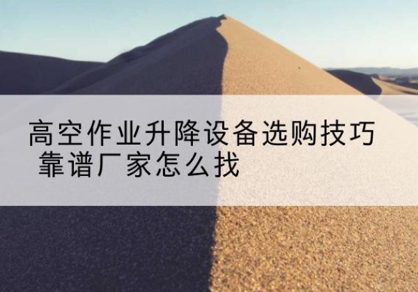 张北电动升降平台厂家推荐-高空作业升降设备选购技巧 靠谱厂家怎么找