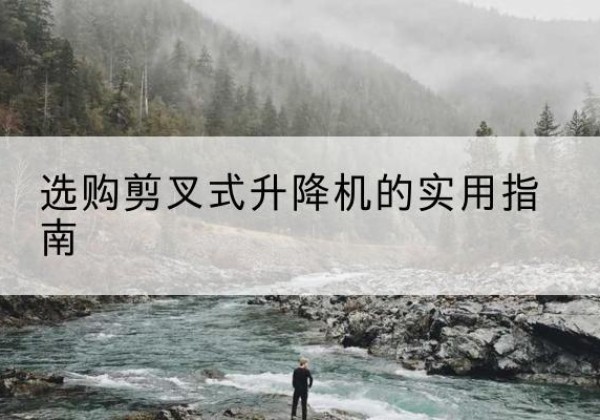 张北剪叉式升降机怎么选-选购剪叉式升降机的实用指南