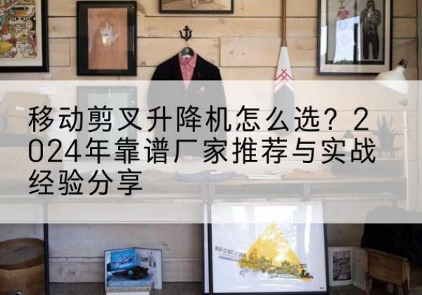 张北升降平台厂家推荐-移动剪叉升降机怎么选？2024年靠谱厂家推荐与实战经验分享