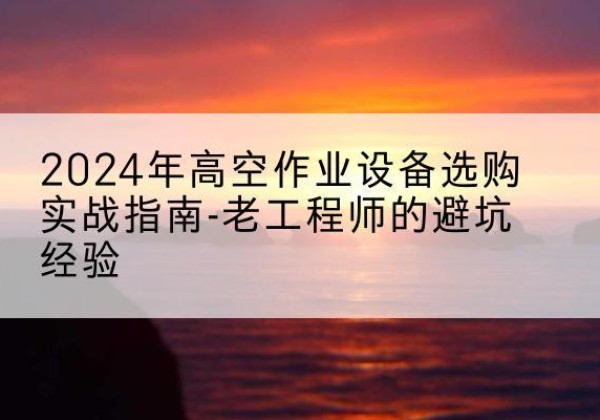 张北高空作业升降机厂家推荐-2024年高空作业设备选购实战指南-老工程师的避坑经验
