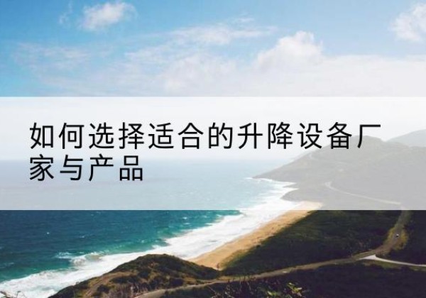 张北电动升降平台厂家-如何选择适合的升降设备厂家与产品